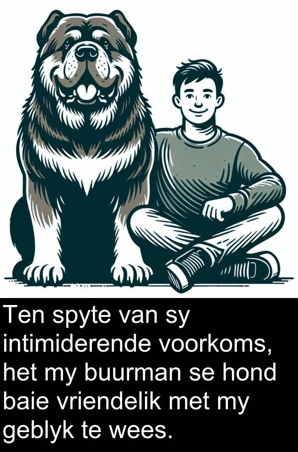 intimiderende: Ten spyte van sy intimiderende voorkoms, het my buurman se hond baie vriendelik met my geblyk te wees.