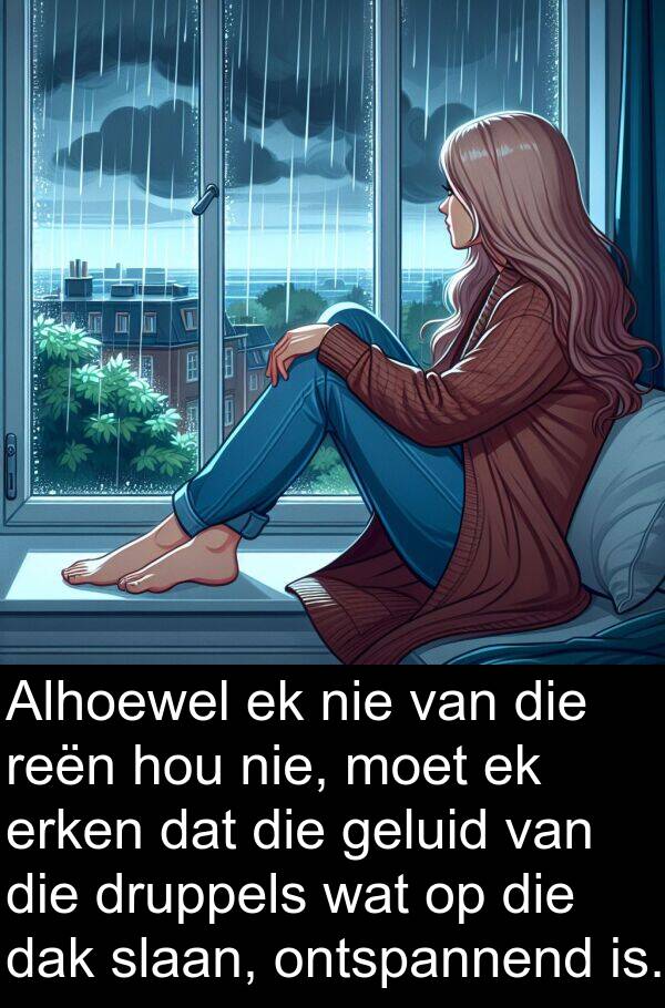 druppels: Alhoewel ek nie van die reën hou nie, moet ek erken dat die geluid van die druppels wat op die dak slaan, ontspannend is.