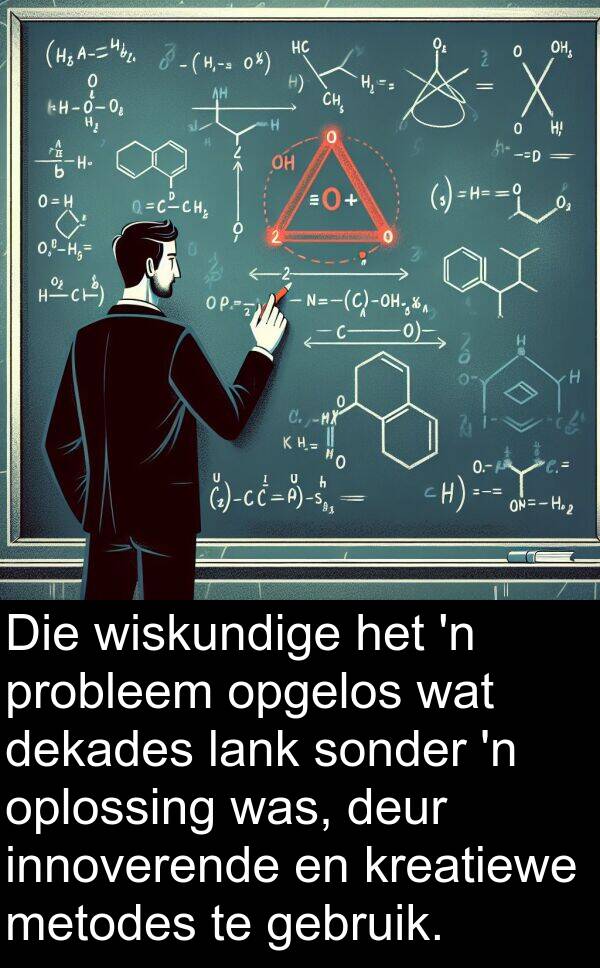 wiskundige: Die wiskundige het 'n probleem opgelos wat dekades lank sonder 'n oplossing was, deur innoverende en kreatiewe metodes te gebruik.