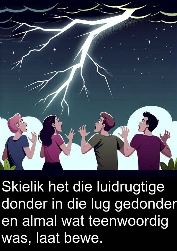 donder: Skielik het die luidrugtige donder in die lug gedonder en almal wat teenwoordig was, laat bewe.