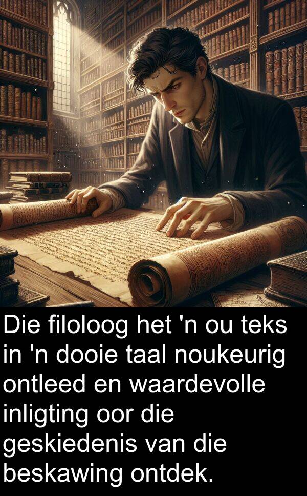 beskawing: Die filoloog het 'n ou teks in 'n dooie taal noukeurig ontleed en waardevolle inligting oor die geskiedenis van die beskawing ontdek.
