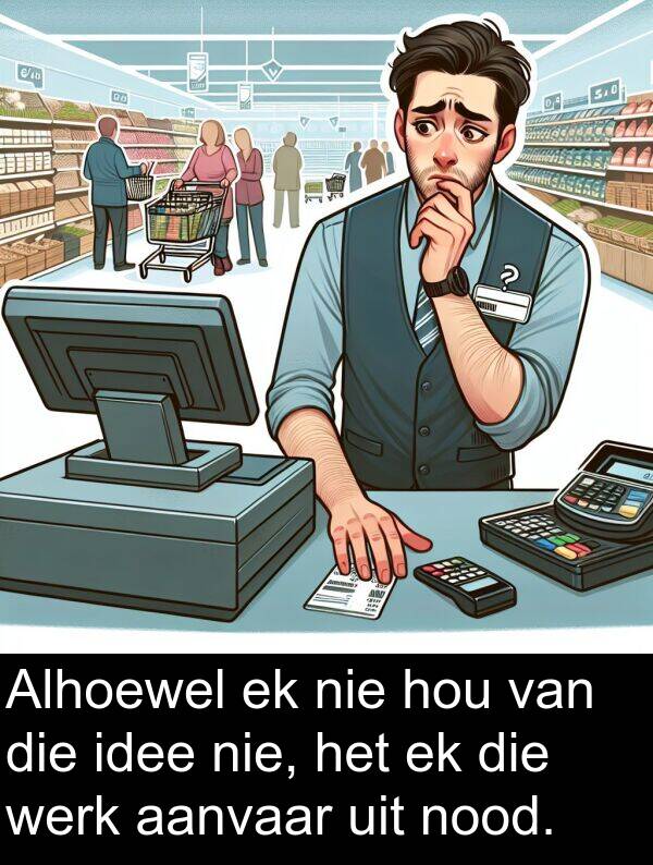 uit: Alhoewel ek nie hou van die idee nie, het ek die werk aanvaar uit nood.