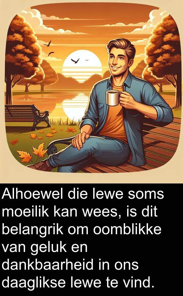 dankbaarheid: Alhoewel die lewe soms moeilik kan wees, is dit belangrik om oomblikke van geluk en dankbaarheid in ons daaglikse lewe te vind.