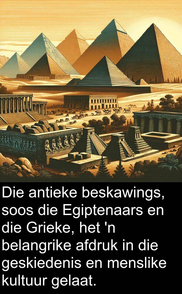 gelaat: Die antieke beskawings, soos die Egiptenaars en die Grieke, het 'n belangrike afdruk in die geskiedenis en menslike kultuur gelaat.