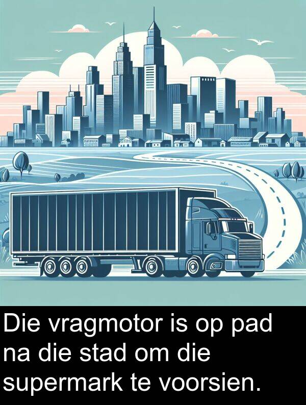 pad: Die vragmotor is op pad na die stad om die supermark te voorsien.