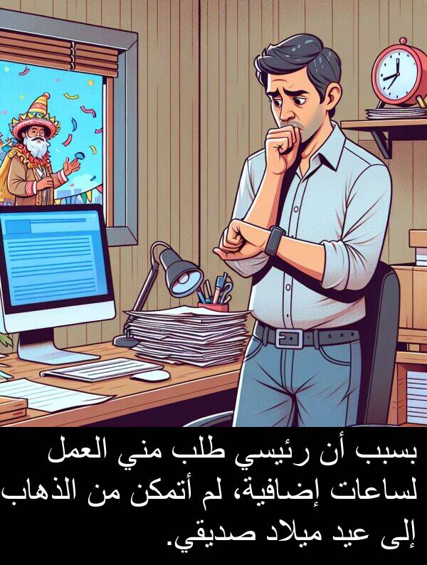 صديقي: بسبب أن رئيسي طلب مني العمل لساعات إضافية، لم أتمكن من الذهاب إلى عيد ميلاد صديقي.