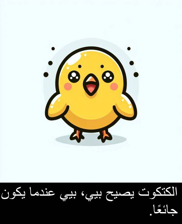 عندما: الكتكوت يصيح بيي، بيي عندما يكون جائعًا.