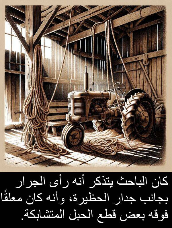 وأنه: كان الباحث يتذكر أنه رأى الجرار بجانب جدار الحظيرة، وأنه كان معلقًا فوقه بعض قطع الحبل المتشابكة.