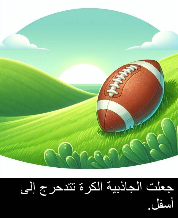 إلى: جعلت الجاذبية الكرة تتدحرج إلى أسفل.