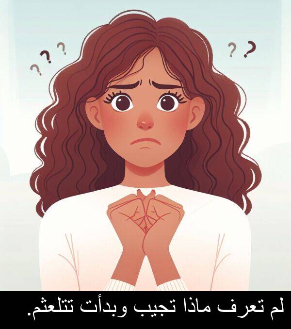 تجيب: لم تعرف ماذا تجيب وبدأت تتلعثم.