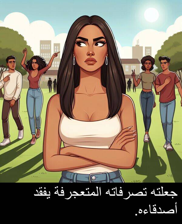جعلته: جعلته تصرفاته المتعجرفة يفقد أصدقاءه.