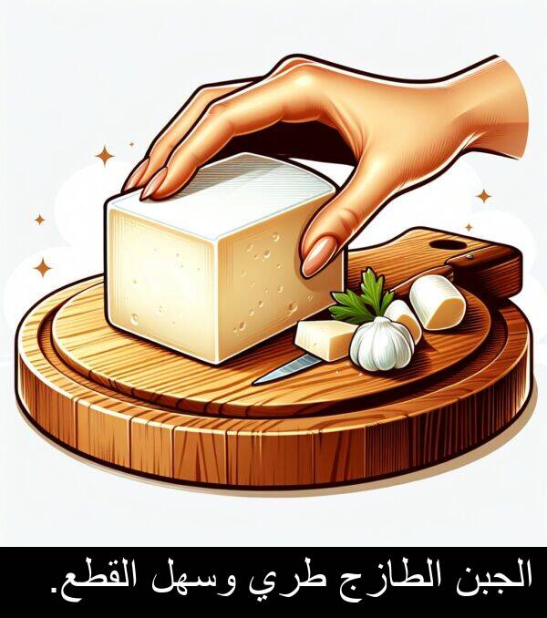 طري: الجبن الطازج طري وسهل القطع.