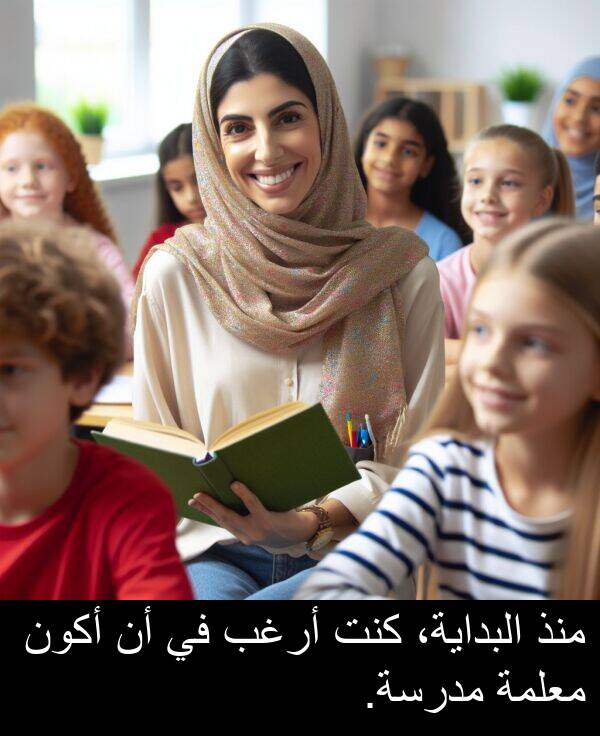 أرغب: منذ البداية، كنت أرغب في أن أكون معلمة مدرسة.