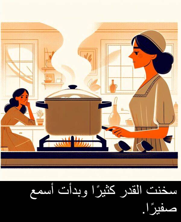 صفيرًا: سخنت القدر كثيرًا وبدأت أسمع صفيرًا.