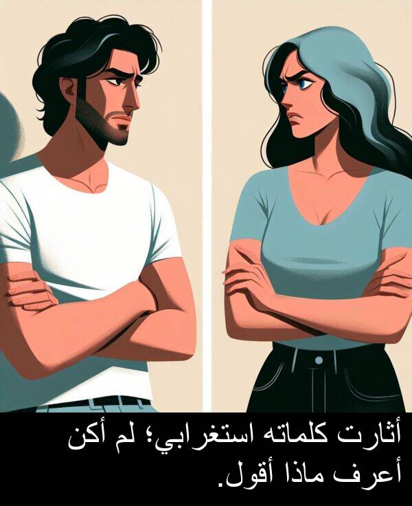 أثارت: أثارت كلماته استغرابي؛ لم أكن أعرف ماذا أقول.