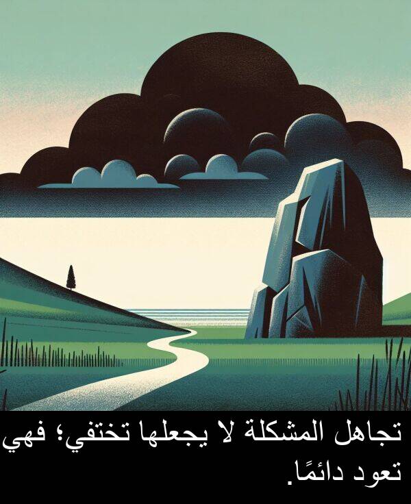 يجعلها: تجاهل المشكلة لا يجعلها تختفي؛ فهي تعود دائمًا.