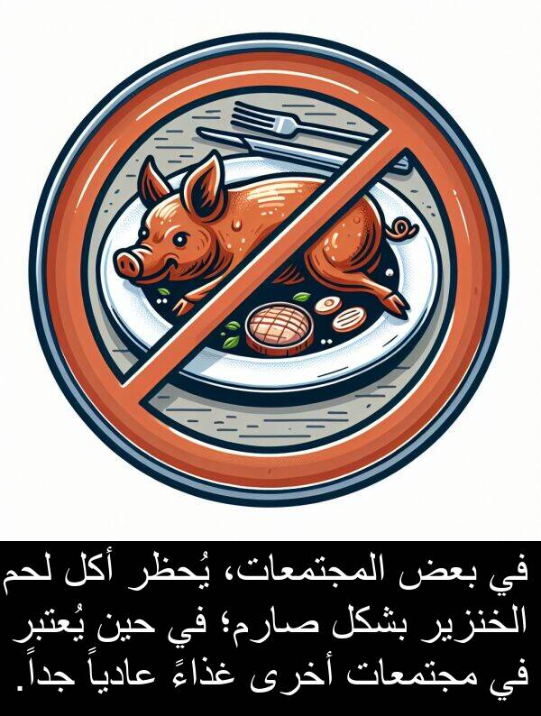 صارم؛: في بعض المجتمعات، يُحظر أكل لحم الخنزير بشكل صارم؛ في حين يُعتبر في مجتمعات أخرى غذاءً عادياً جداً.