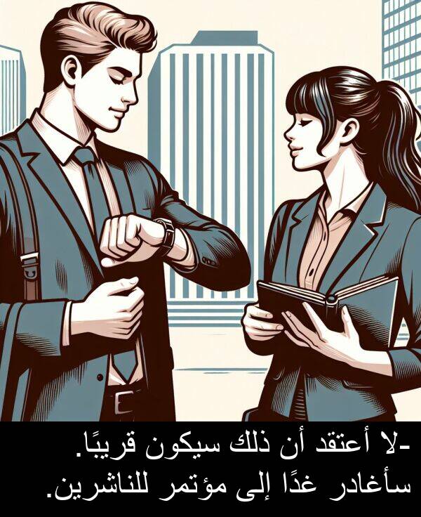 غدًا: -لا أعتقد أن ذلك سيكون قريبًا. سأغادر غدًا إلى مؤتمر للناشرين.