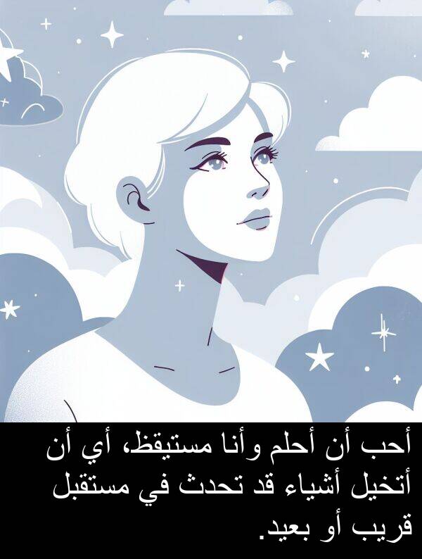 أتخيل: أحب أن أحلم وأنا مستيقظ، أي أن أتخيل أشياء قد تحدث في مستقبل قريب أو بعيد.
