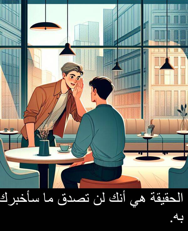 سأخبرك: الحقيقة هي أنك لن تصدق ما سأخبرك به.