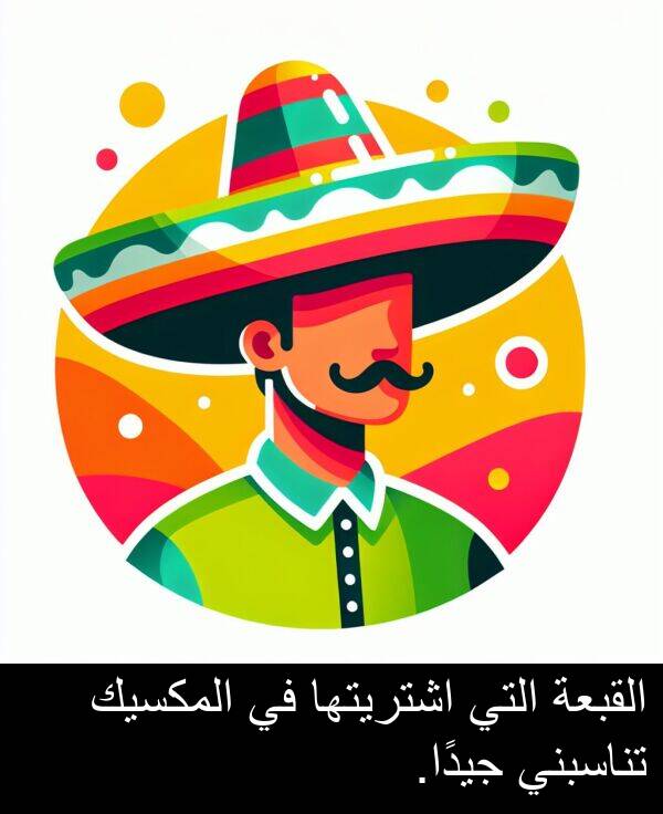 جيدًا: القبعة التي اشتريتها في المكسيك تناسبني جيدًا.