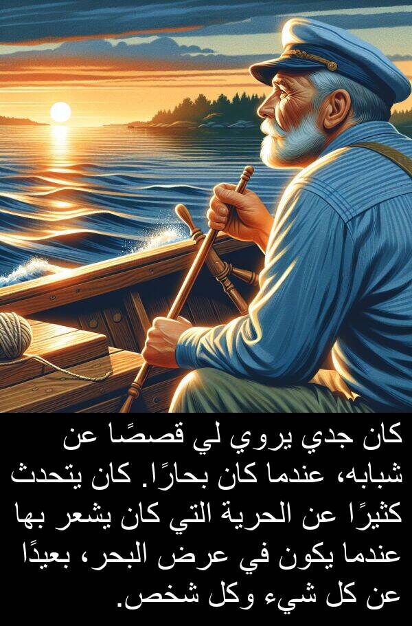 شبابه،: كان جدي يروي لي قصصًا عن شبابه، عندما كان بحارًا. كان يتحدث كثيرًا عن الحرية التي كان يشعر بها عندما يكون في عرض البحر، بعيدًا عن كل شيء وكل شخص.