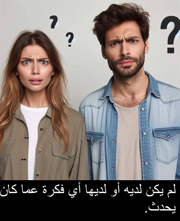 لديه: لم يكن لديه أو لديها أي فكرة عما كان يحدث.