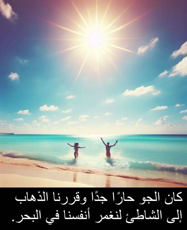 أنفسنا: كان الجو حارًا جدًا وقررنا الذهاب إلى الشاطئ لنغمر أنفسنا في البحر.
