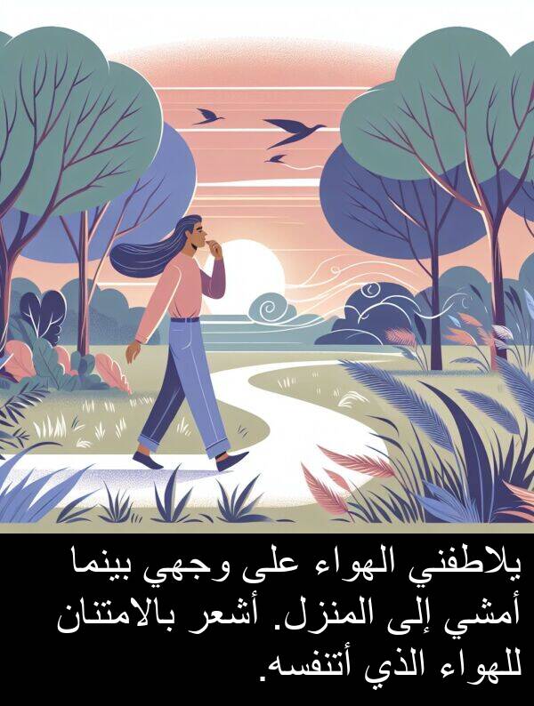 أتنفسه: يلاطفني الهواء على وجهي بينما أمشي إلى المنزل. أشعر بالامتنان للهواء الذي أتنفسه.