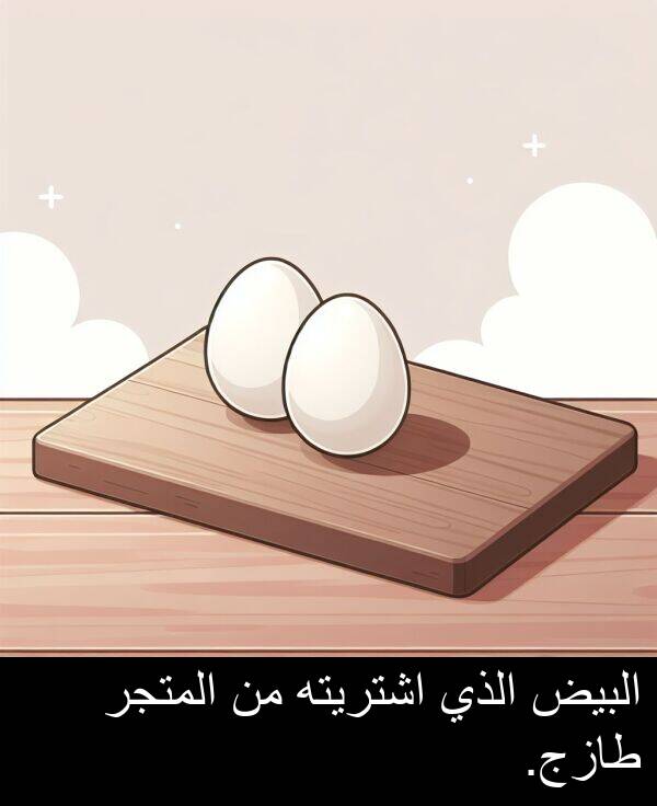 طازج: البيض الذي اشتريته من المتجر طازج.