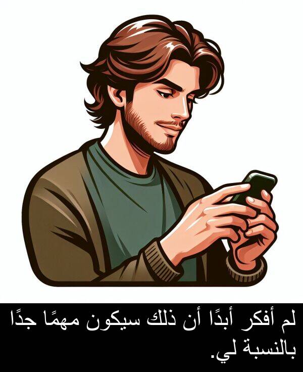 أبدًا: لم أفكر أبدًا أن ذلك سيكون مهمًا جدًا بالنسبة لي.