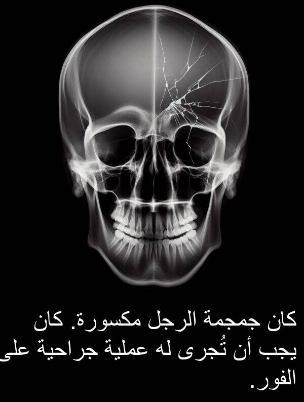 جراحية: كان جمجمة الرجل مكسورة. كان يجب أن تُجرى له عملية جراحية على الفور.