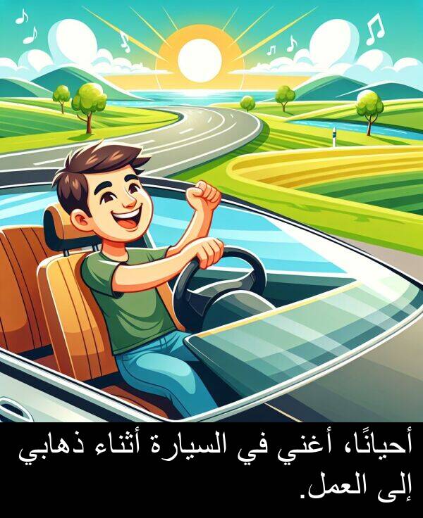 ذهابي: أحيانًا، أغني في السيارة أثناء ذهابي إلى العمل.