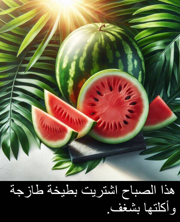 وأكلتها: هذا الصباح اشتريت بطيخة طازجة وأكلتها بشغف.