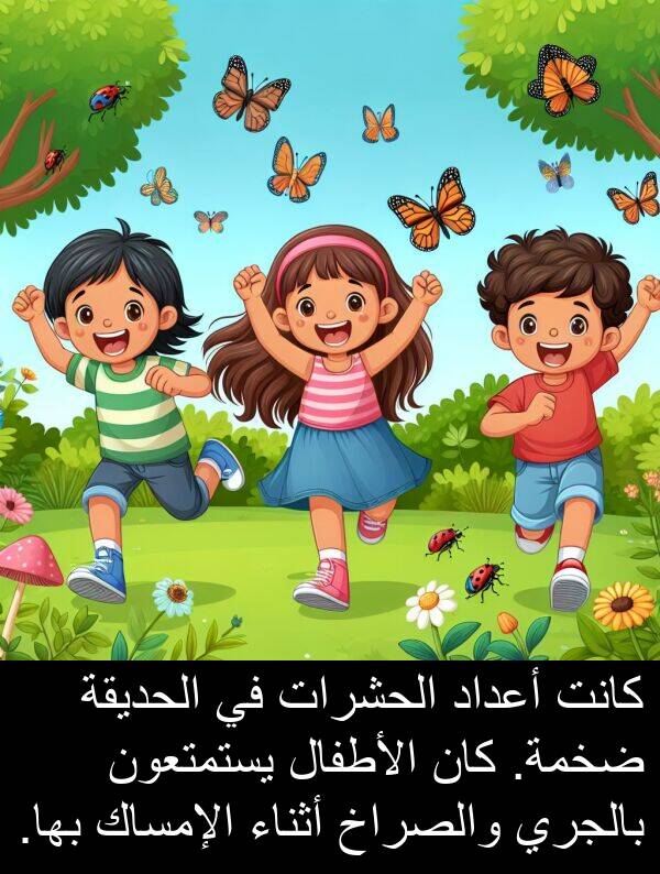 ضخمة: كانت أعداد الحشرات في الحديقة ضخمة. كان الأطفال يستمتعون بالجري والصراخ أثناء الإمساك بها.