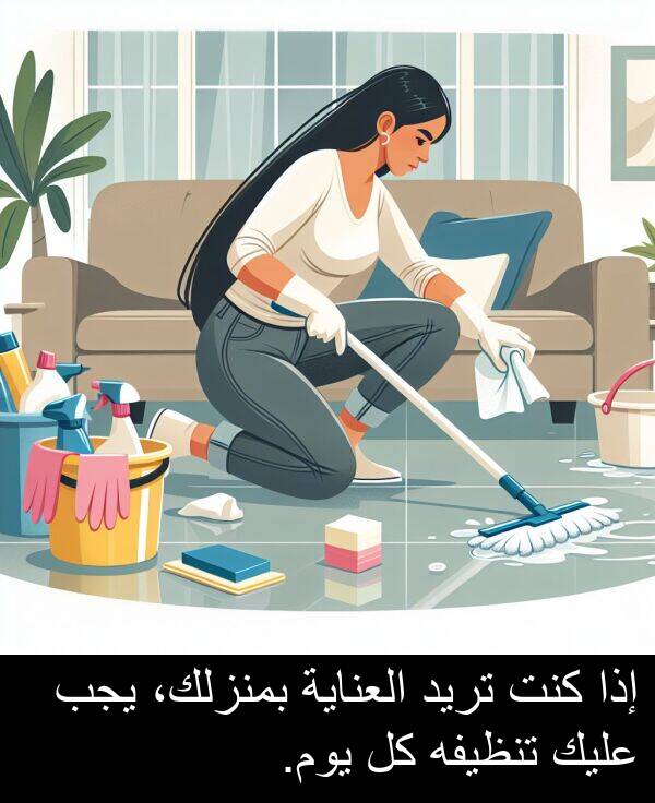 عليك: إذا كنت تريد العناية بمنزلك، يجب عليك تنظيفه كل يوم.