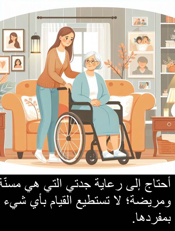 أحتاج: أحتاج إلى رعاية جدتي التي هي مسنّة ومريضة؛ لا تستطيع القيام بأي شيء بمفردها.