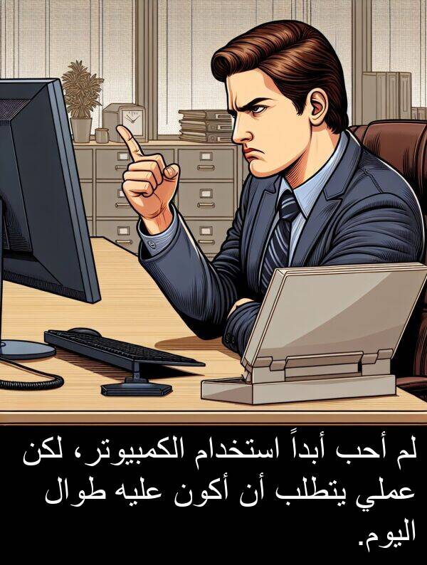أبداً: لم أحب أبداً استخدام الكمبيوتر، لكن عملي يتطلب أن أكون عليه طوال اليوم.