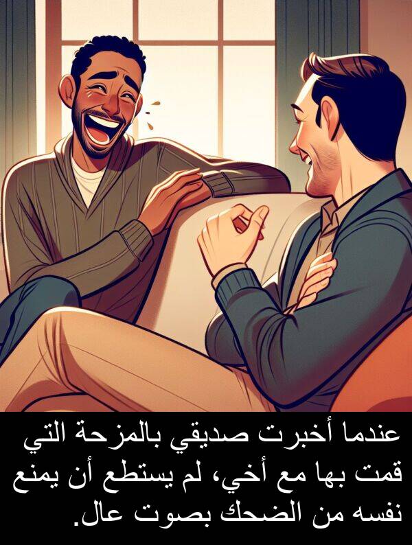 صديقي: عندما أخبرت صديقي بالمزحة التي قمت بها مع أخي، لم يستطع أن يمنع نفسه من الضحك بصوت عال.