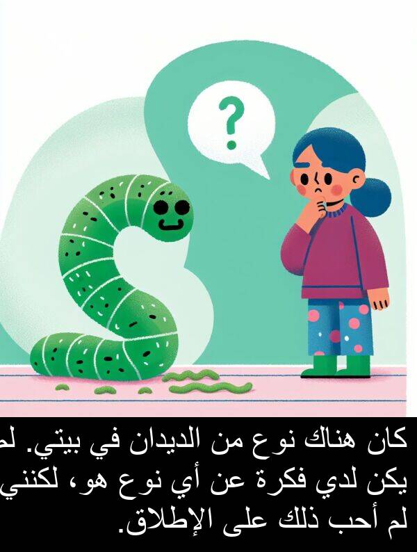 هو،: كان هناك نوع من الديدان في بيتي. لم يكن لدي فكرة عن أي نوع هو، لكنني لم أحب ذلك على الإطلاق.