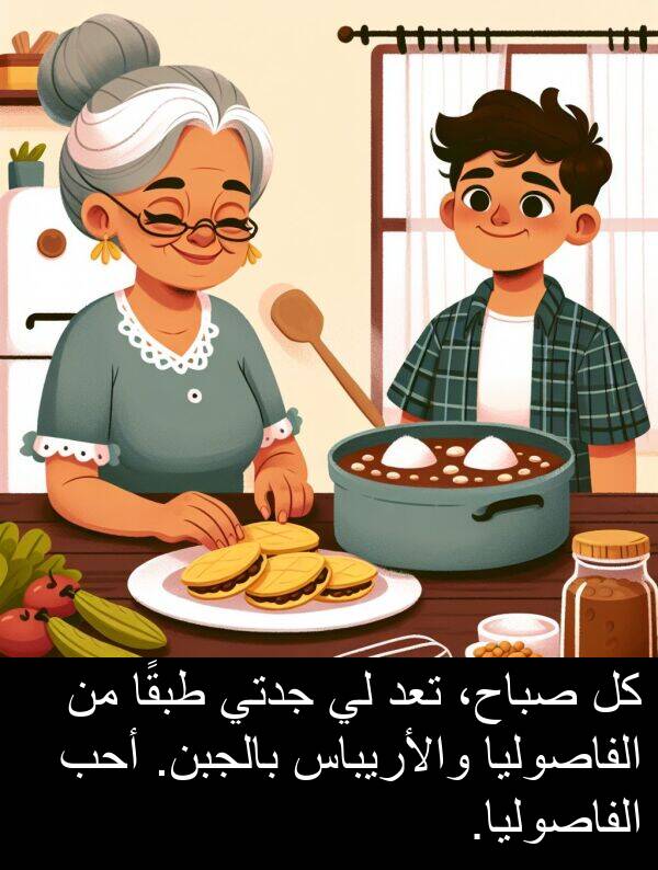صباح،: كل صباح، تعد لي جدتي طبقًا من الفاصوليا والأريباس بالجبن. أحب الفاصوليا.