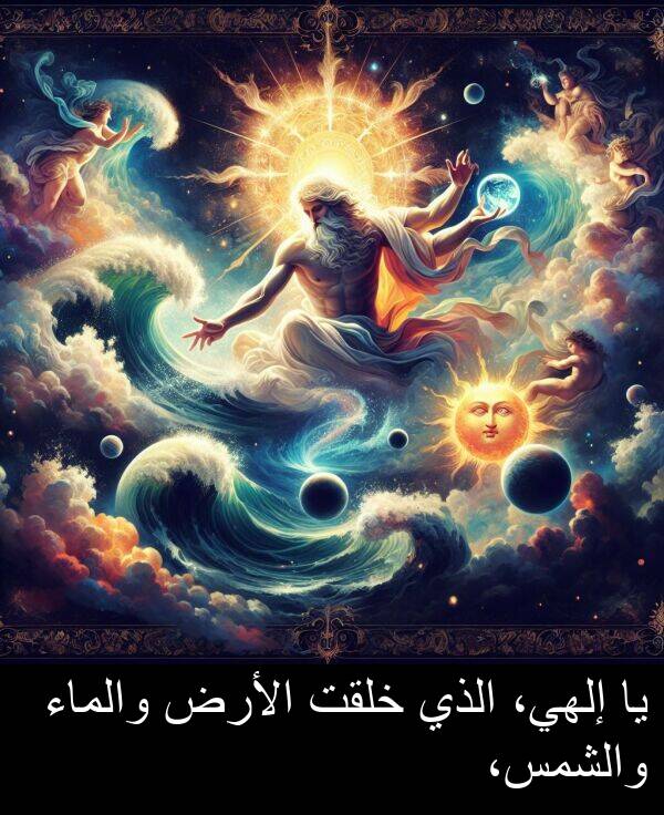 خلقت: يا إلهي، الذي خلقت الأرض والماء والشمس،