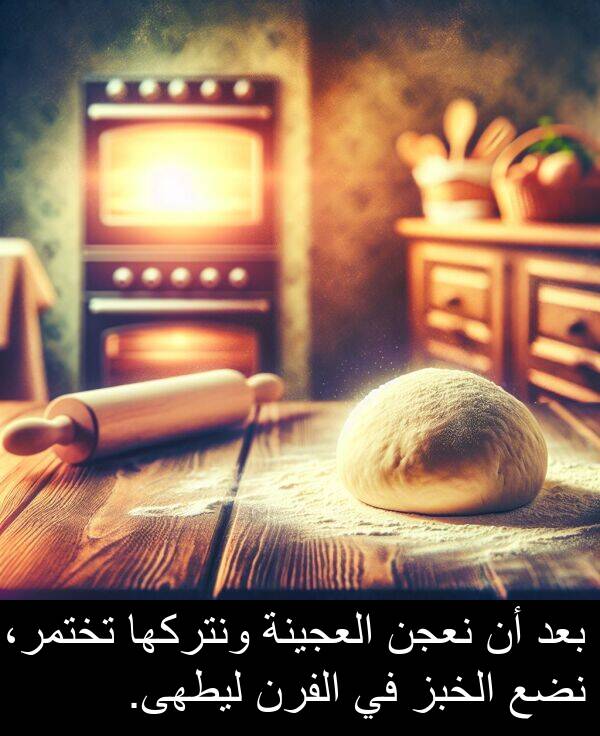 ليطهى: بعد أن نعجن العجينة ونتركها تختمر، نضع الخبز في الفرن ليطهى.