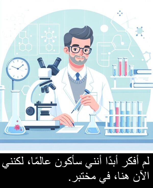أبدًا: لم أفكر أبدًا أنني سأكون عالمًا، لكنني الآن هنا، في مختبر.