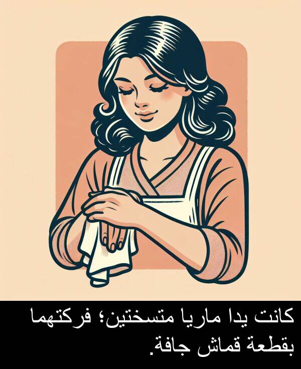 يدا: كانت يدا ماريا متسختين؛ فركتهما بقطعة قماش جافة.