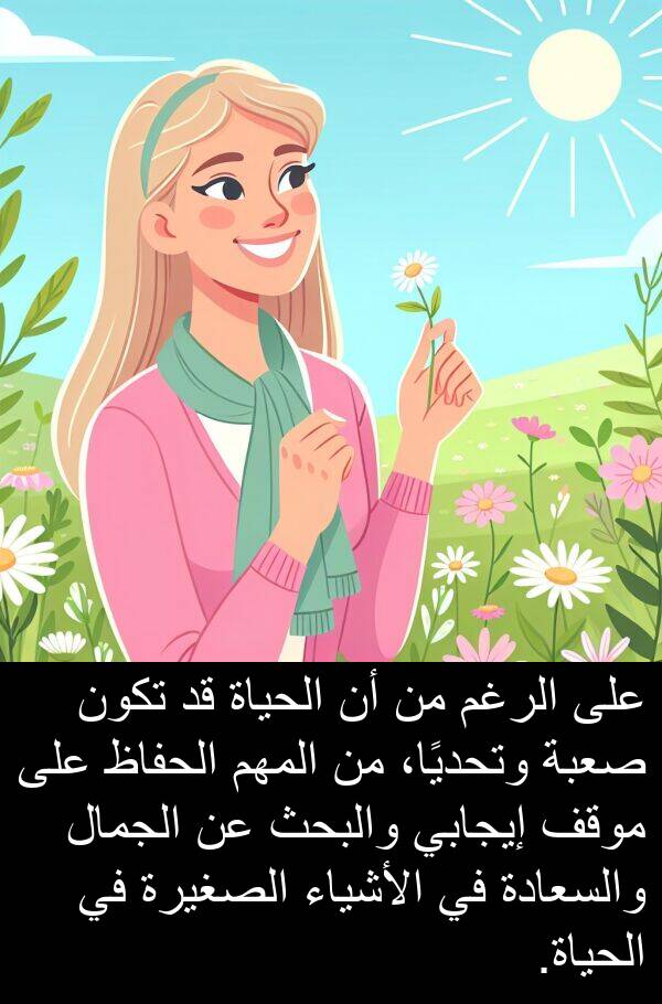 صعبة: على الرغم من أن الحياة قد تكون صعبة وتحديًا، من المهم الحفاظ على موقف إيجابي والبحث عن الجمال والسعادة في الأشياء الصغيرة في الحياة.