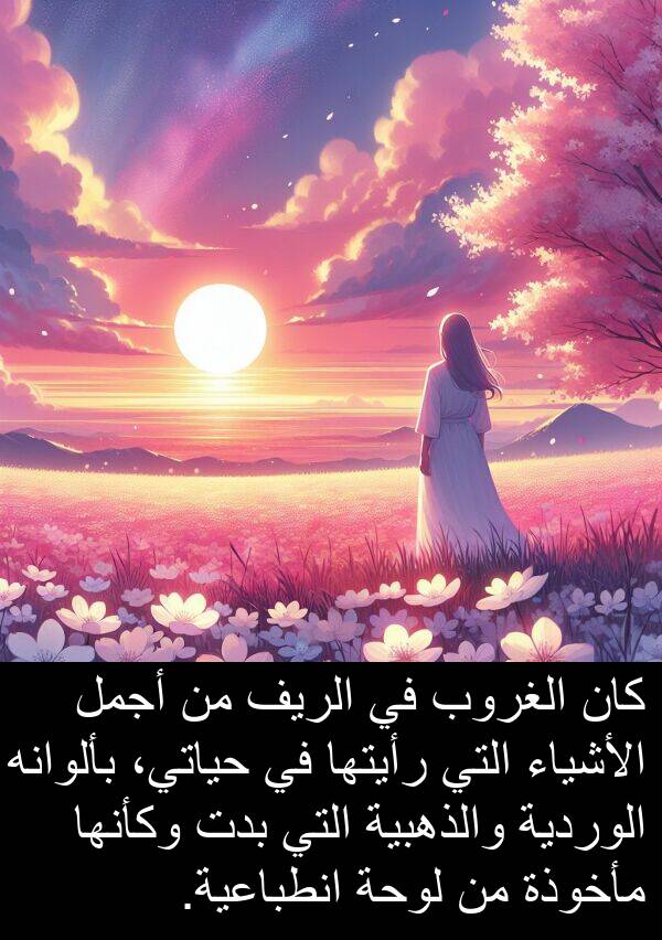 رأيتها: كان الغروب في الريف من أجمل الأشياء التي رأيتها في حياتي، بألوانه الوردية والذهبية التي بدت وكأنها مأخوذة من لوحة انطباعية.