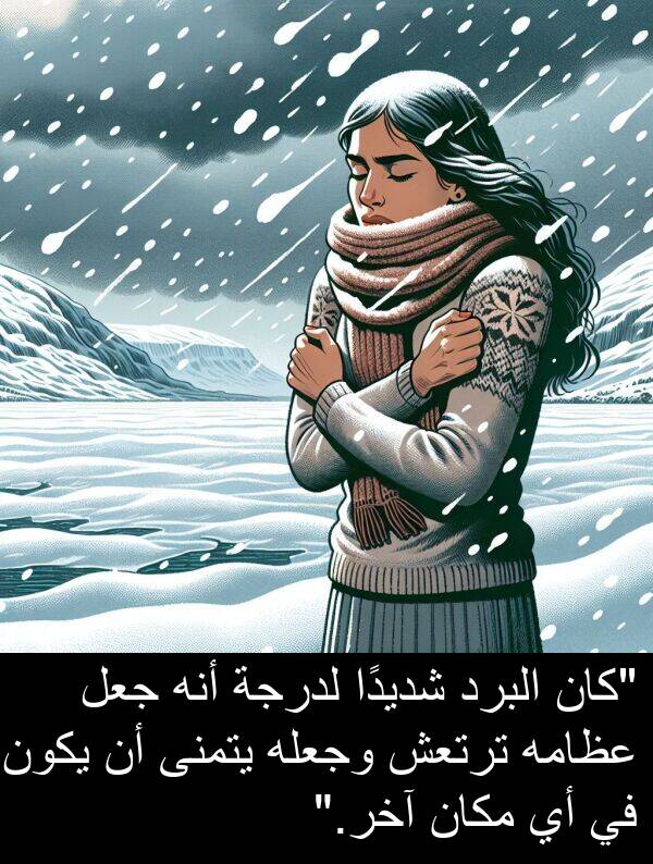آخر: "كان البرد شديدًا لدرجة أنه جعل عظامه ترتعش وجعله يتمنى أن يكون في أي مكان آخر."