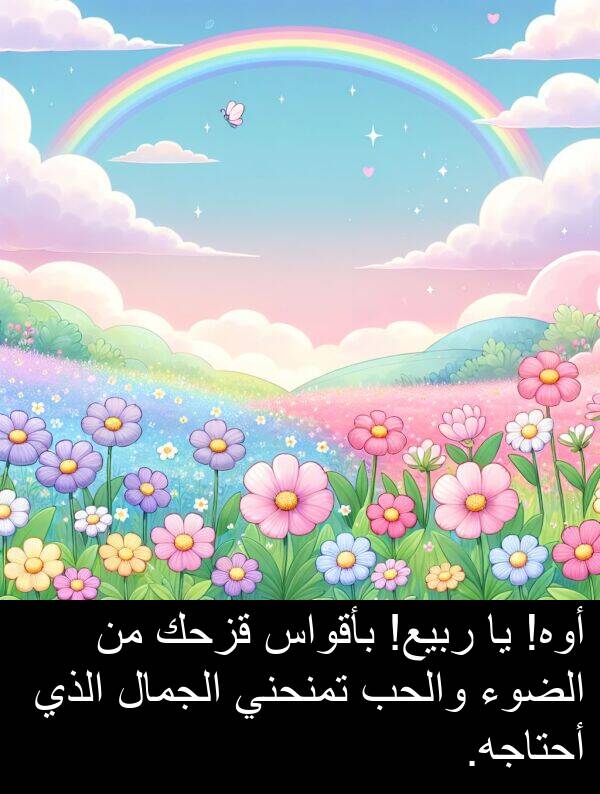 أحتاجه: أوه! يا ربيع! بأقواس قزحك من الضوء والحب تمنحني الجمال الذي أحتاجه.