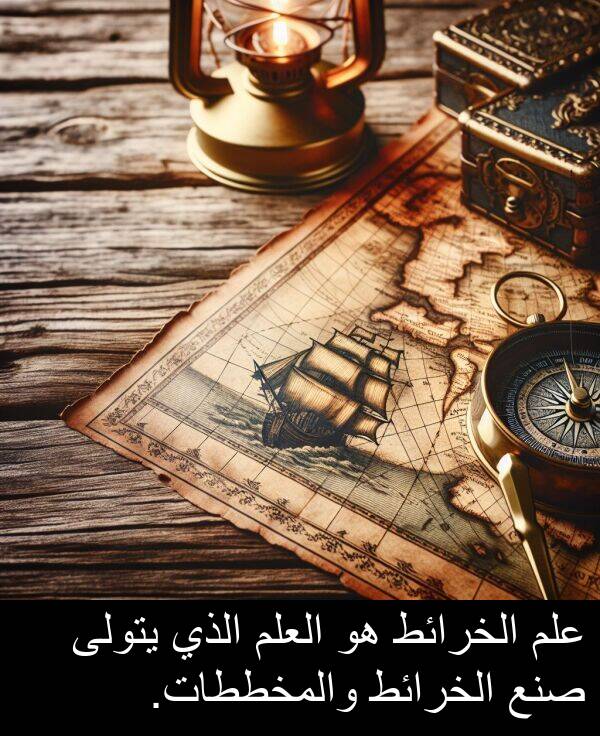 صنع: علم الخرائط هو العلم الذي يتولى صنع الخرائط والمخططات.
